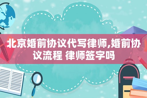北京婚前協(xié)議代寫律師,婚前協(xié)議流程 律師簽字嗎