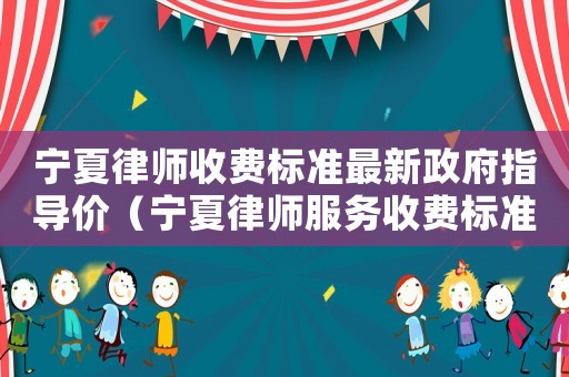 寧夏律師收費(fèi)標(biāo)準(zhǔn)最新政府指導(dǎo)價(jià)（寧夏律師服務(wù)收費(fèi)標(biāo)準(zhǔn)）
