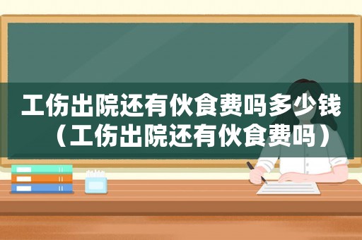 工傷出院還有伙食費(fèi)嗎多少錢（工傷出院還有伙食費(fèi)嗎）