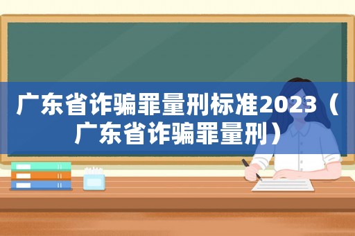 廣東省詐騙罪量刑標(biāo)準(zhǔn)2023（廣東省詐騙罪量刑）