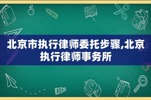 北京市執(zhí)行律師委托步驟,北京執(zhí)行律師事務(wù)所