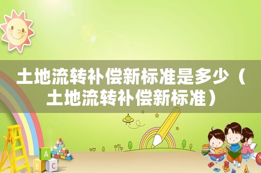 土地流轉(zhuǎn)補(bǔ)償新標(biāo)準(zhǔn)是多少（土地流轉(zhuǎn)補(bǔ)償新標(biāo)準(zhǔn)）