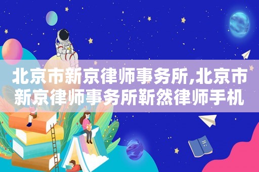 北京市新京律師事務(wù)所,北京市新京律師事務(wù)所靳然律師手機(jī)號(hào)