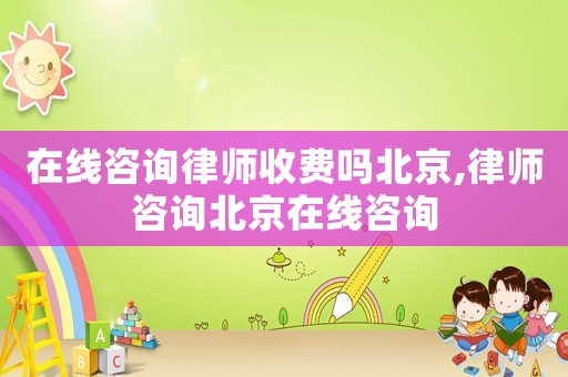 在線咨詢律師收費(fèi)嗎北京,律師咨詢北京在線咨詢