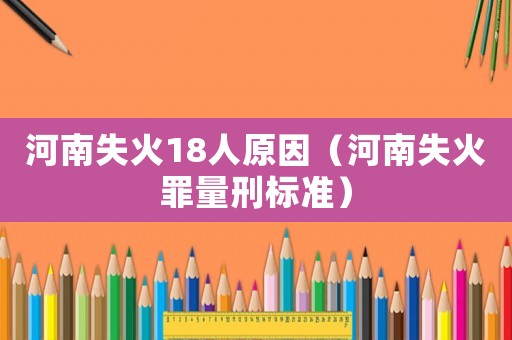 河南失火18人原因（河南失火罪量刑標(biāo)準(zhǔn)）