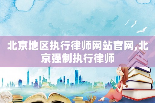北京地區(qū)執(zhí)行律師網(wǎng)站官網(wǎng),北京強(qiáng)制執(zhí)行律師