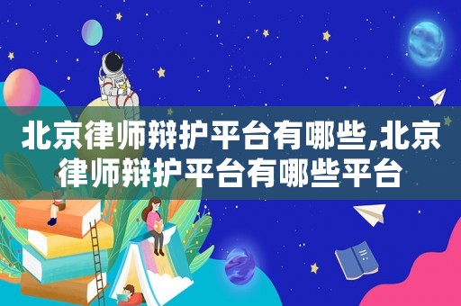 北京律師辯護(hù)平臺有哪些,北京律師辯護(hù)平臺有哪些平臺