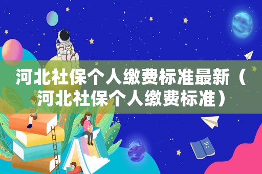 河北社保個(gè)人繳費(fèi)標(biāo)準(zhǔn)最新（河北社保個(gè)人繳費(fèi)標(biāo)準(zhǔn)）