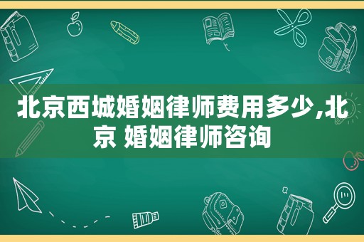 北京西城婚姻律師費用多少,北京 婚姻律師咨詢