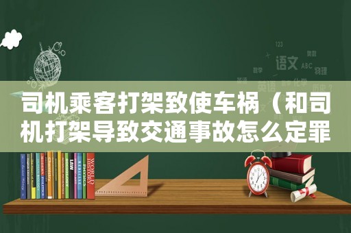 司機(jī)乘客打架致使車禍（和司機(jī)打架導(dǎo)致交通事故怎么定罪）