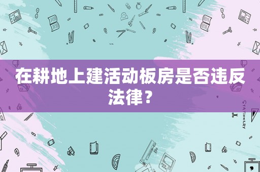 在耕地上建活動板房是否違反法律？