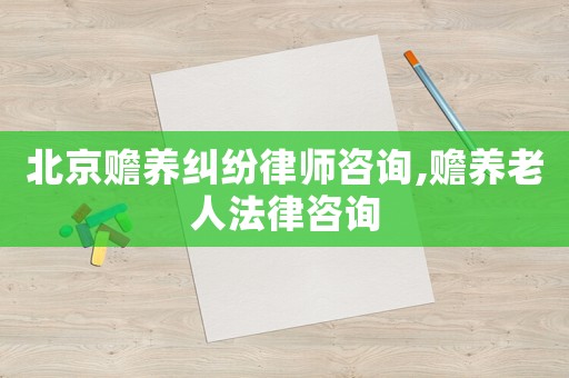 北京贍養(yǎng)糾紛律師咨詢,贍養(yǎng)老人法律咨詢
