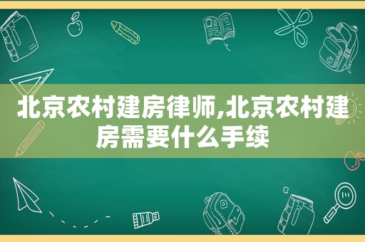 北京農(nóng)村建房律師,北京農(nóng)村建房需要什么手續(xù)