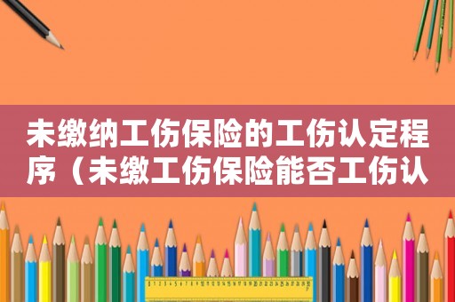 未繳納工傷保險的工傷認定程序（未繳工傷保險能否工傷認定）