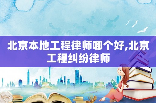 北京本地工程律師哪個(gè)好,北京工程糾紛律師