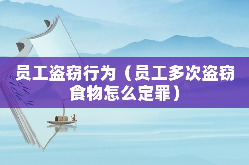 員工盜竊行為（員工多次盜竊食物怎么定罪）