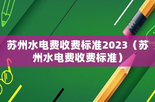 蘇州水電費(fèi)收費(fèi)標(biāo)準(zhǔn)2023（蘇州水電費(fèi)收費(fèi)標(biāo)準(zhǔn)）