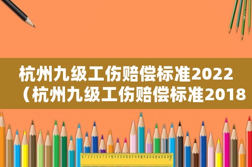 杭州九級工傷賠償標(biāo)準(zhǔn)2022（杭州九級工傷賠償標(biāo)準(zhǔn)2018）