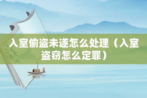 入室偷盜未遂怎么處理（入室盜竊怎么定罪）