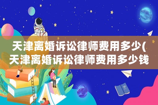 天津離婚訴訟律師費(fèi)用多少(天津離婚訴訟律師費(fèi)用多少錢)