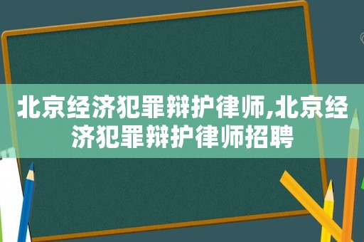 北京經(jīng)濟(jì)犯罪辯護(hù)律師,北京經(jīng)濟(jì)犯罪辯護(hù)律師招聘