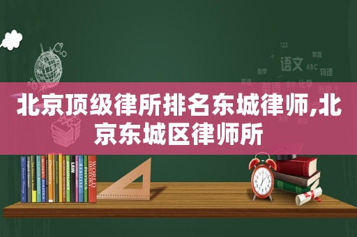 北京頂級(jí)律所排名東城律師,北京東城區(qū)律師所