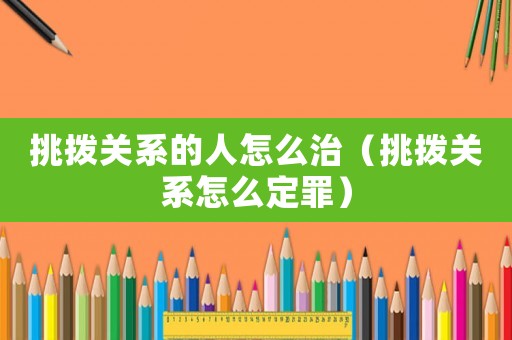 挑撥關(guān)系的人怎么治（挑撥關(guān)系怎么定罪）