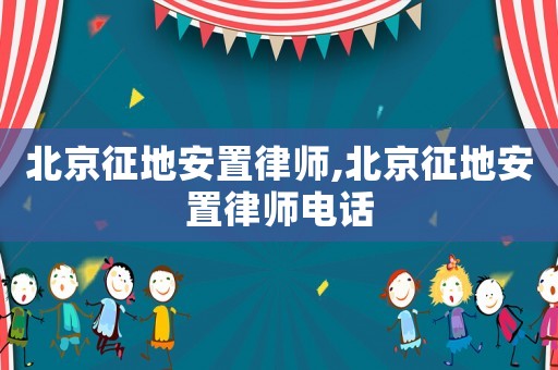 北京征地安置律師,北京征地安置律師電話