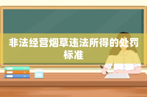 非法經(jīng)營(yíng)煙草違法所得的處罰標(biāo)準(zhǔn)