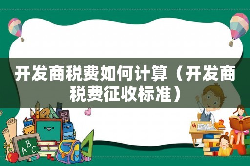 開發(fā)商稅費(fèi)如何計算（開發(fā)商稅費(fèi)征收標(biāo)準(zhǔn)）