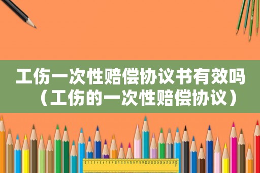 工傷一次性賠償協(xié)議書有效嗎（工傷的一次性賠償協(xié)議）