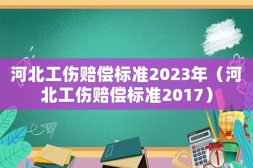 河北工傷賠償標(biāo)準(zhǔn)2023年（河北工傷賠償標(biāo)準(zhǔn)2017）