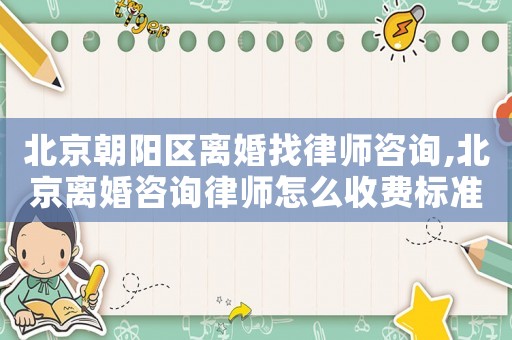 北京朝陽區(qū)離婚找律師咨詢,北京離婚咨詢律師怎么收費(fèi)標(biāo)準(zhǔn)