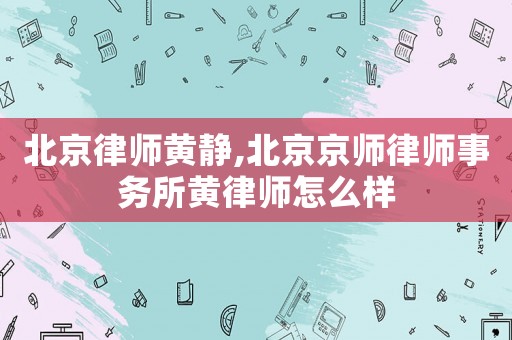 北京律師黃靜,北京京師律師事務(wù)所黃律師怎么樣