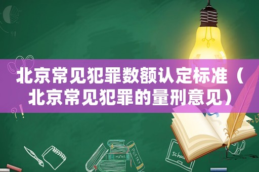 北京常見犯罪數(shù)額認(rèn)定標(biāo)準(zhǔn)（北京常見犯罪的量刑意見）