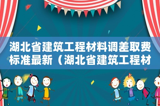 湖北省建筑工程材料調(diào)差取費(fèi)標(biāo)準(zhǔn)最新（湖北省建筑工程材料調(diào)差取費(fèi)標(biāo)準(zhǔn)）