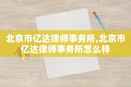 北京市億達(dá)律師事務(wù)所,北京市億達(dá)律師事務(wù)所怎么樣