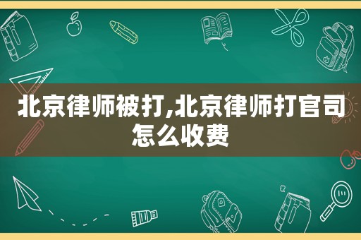 北京律師被打,北京律師打官司怎么收費(fèi)