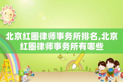 北京紅圈律師事務(wù)所排名,北京紅圈律師事務(wù)所有哪些