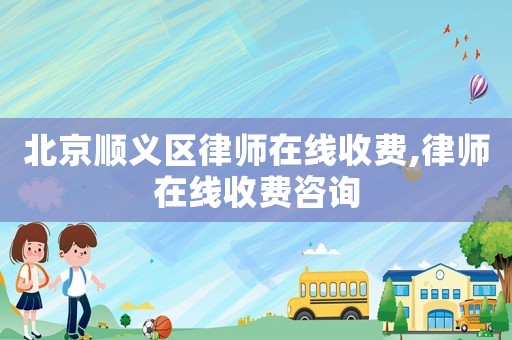 北京順義區(qū)律師在線收費(fèi),律師在線收費(fèi)咨詢