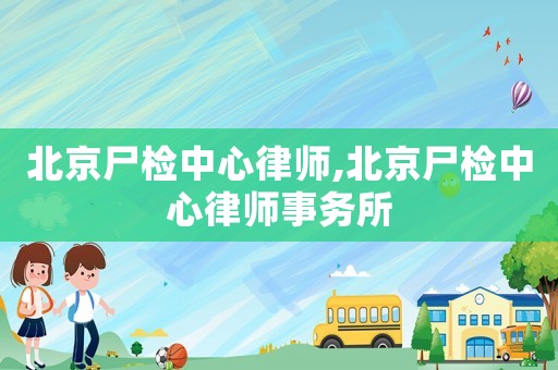 北京尸檢中心律師,北京尸檢中心律師事務所