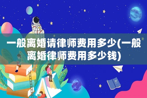 一般離婚請律師費用多少(一般離婚律師費用多少錢)