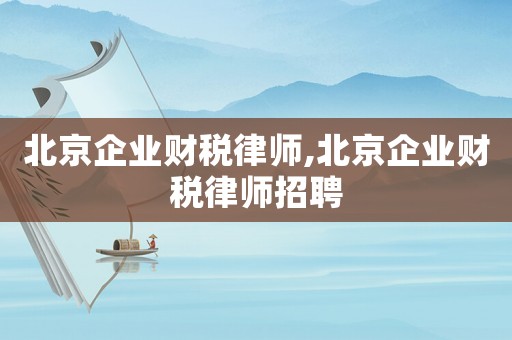 北京企業(yè)財稅律師,北京企業(yè)財稅律師招聘