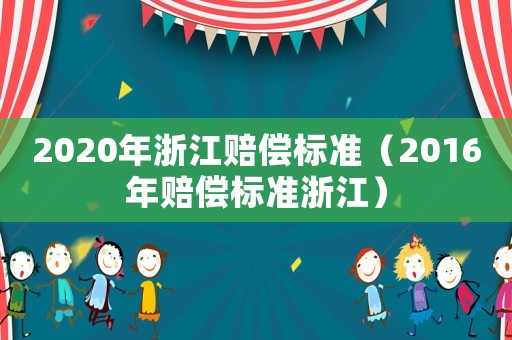 2020年浙江賠償標(biāo)準(zhǔn)（2016年賠償標(biāo)準(zhǔn)浙江）