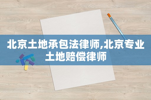 北京土地承包法律師,北京專業(yè)土地賠償律師