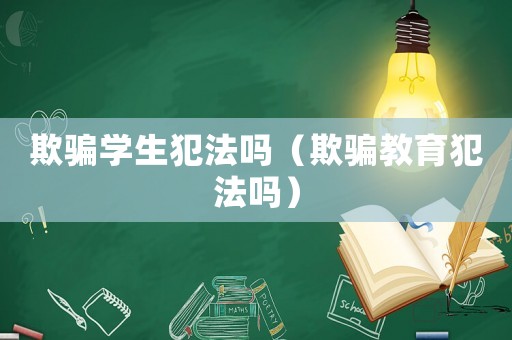 欺騙學(xué)生犯法嗎（欺騙教育犯法嗎）