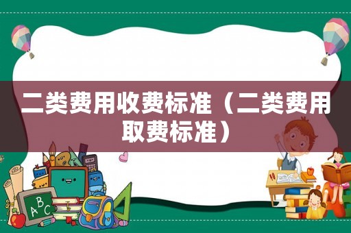 二類費用收費標(biāo)準(zhǔn)（二類費用取費標(biāo)準(zhǔn)）
