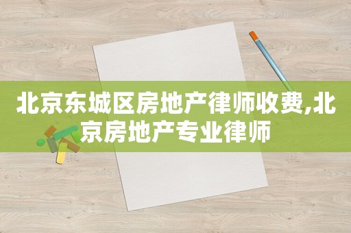 北京東城區(qū)房地產(chǎn)律師收費(fèi),北京房地產(chǎn)專(zhuān)業(yè)律師