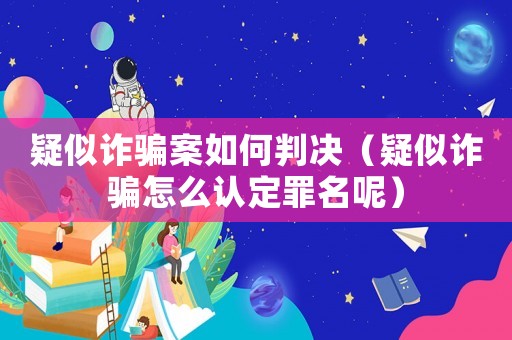 疑似詐騙案如何判決（疑似詐騙怎么認定罪名呢）