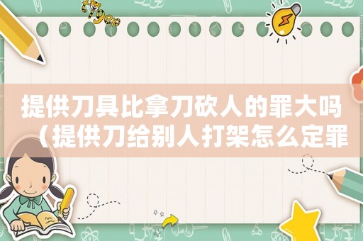 提供刀具比拿刀砍人的罪大嗎（提供刀給別人打架怎么定罪）